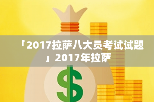 「2017拉萨八大员考试试题」2017年拉萨
