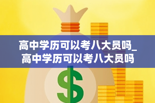 高中学历可以考八大员吗_高中学历可以考八大员吗